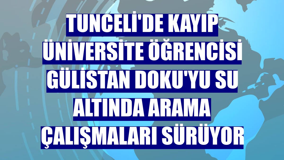 Tunceli'de kayıp üniversite öğrencisi Gülistan Doku'yu su altında arama çalışmaları sürüyor