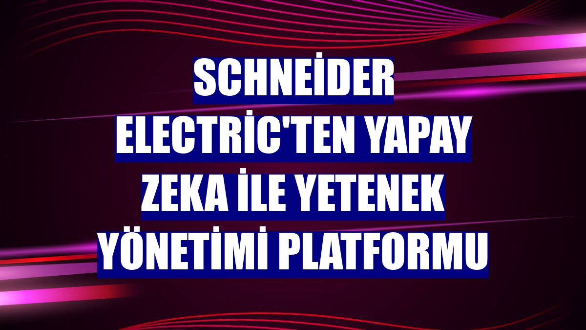 Schneider Electric'ten yapay zeka ile yetenek yönetimi platformu