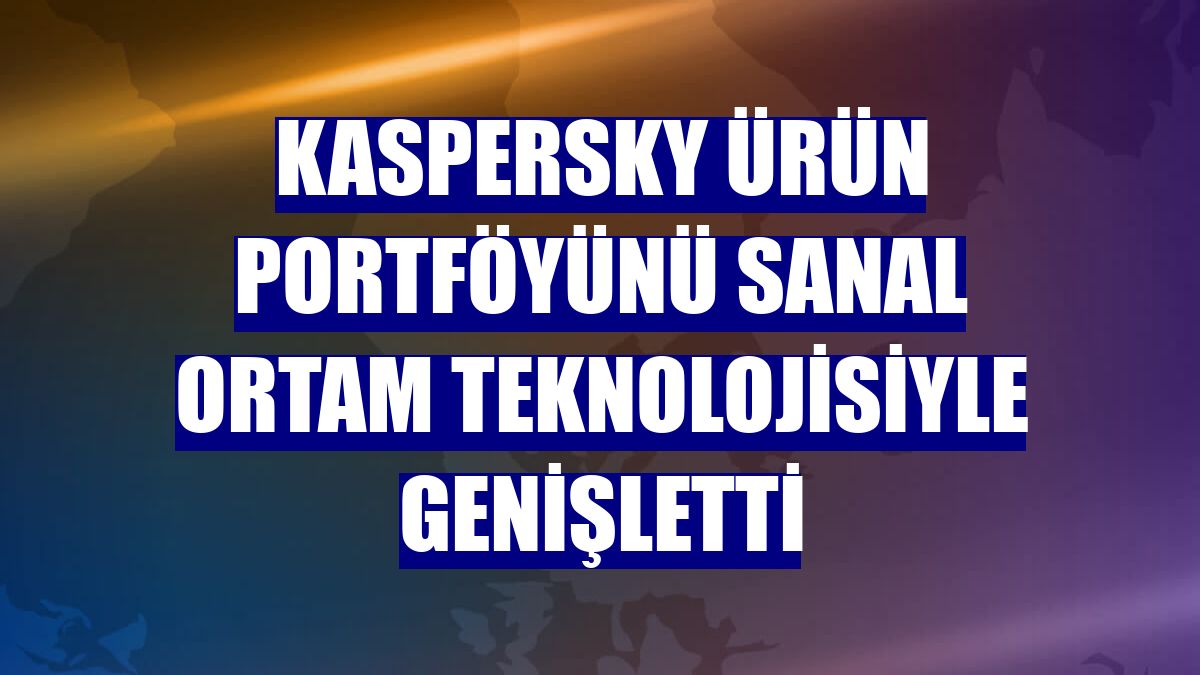 Kaspersky ürün portföyünü sanal ortam teknolojisiyle genişletti