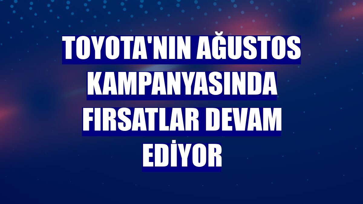 Toyota'nın ağustos kampanyasında fırsatlar devam ediyor