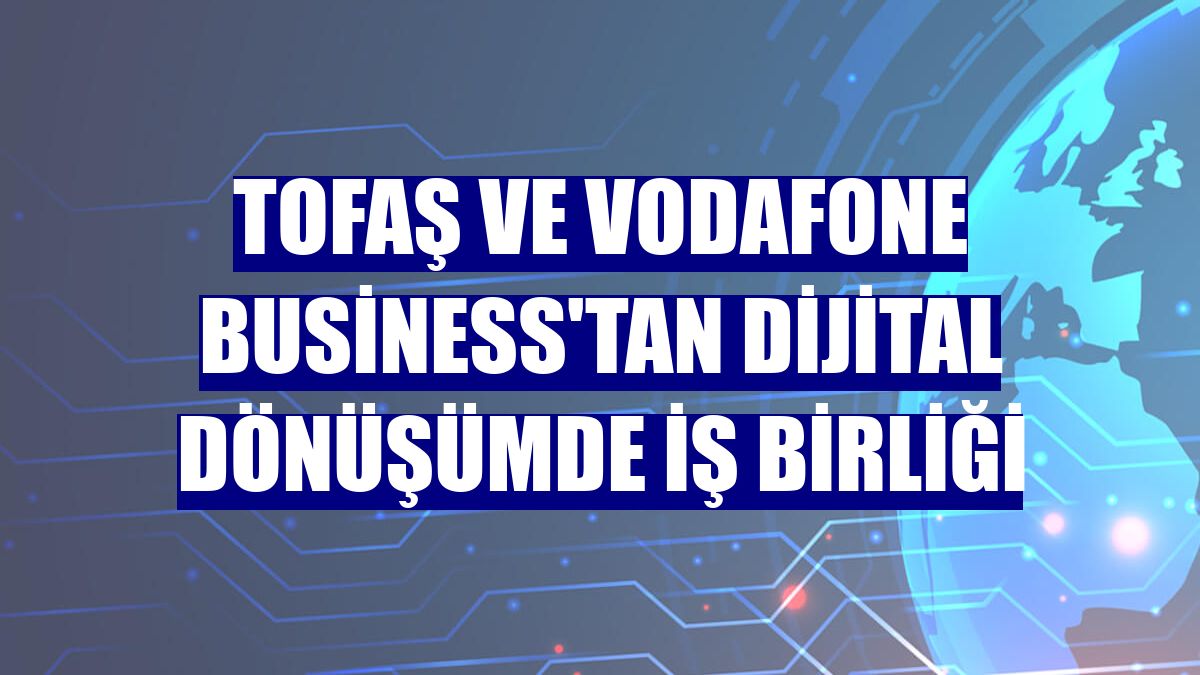 Tofaş ve Vodafone Business'tan dijital dönüşümde iş birliği