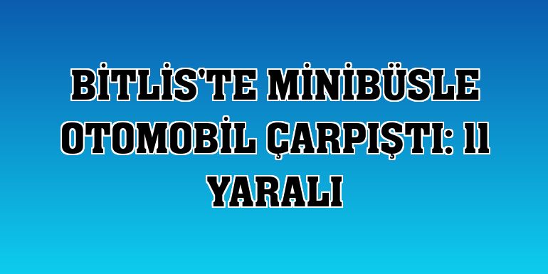 Bitlis'te minibüsle otomobil çarpıştı: 11 yaralı
