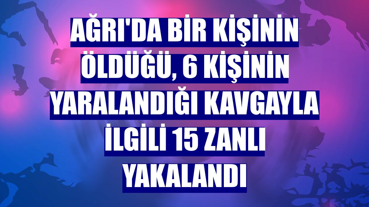 Ağrı'da bir kişinin öldüğü, 6 kişinin yaralandığı kavgayla ilgili 15 zanlı yakalandı
