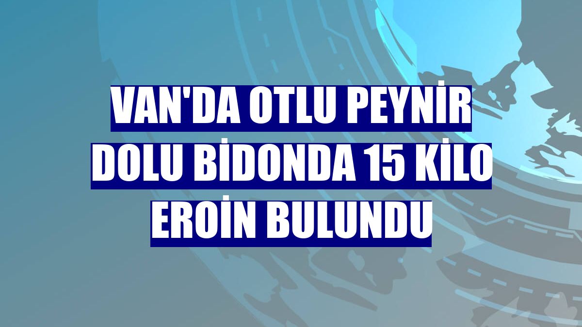 Van'da otlu peynir dolu bidonda 15 kilo eroin bulundu
