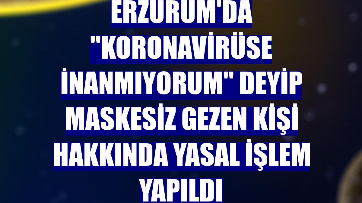 Erzurum'da "Koronavirüse inanmıyorum" deyip maskesiz gezen kişi hakkında yasal işlem yapıldı