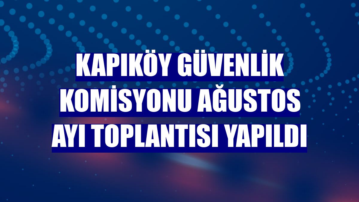Kapıköy Güvenlik Komisyonu ağustos ayı toplantısı yapıldı