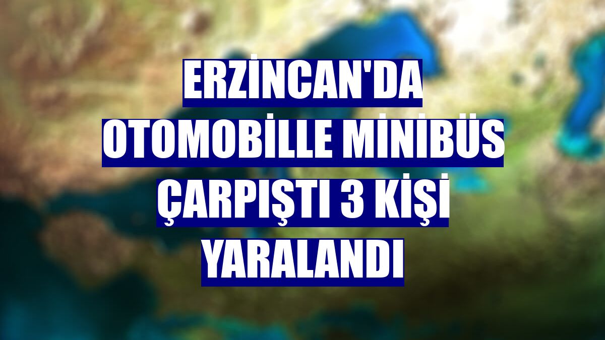 Erzincan'da otomobille minibüs çarpıştı 3 kişi yaralandı