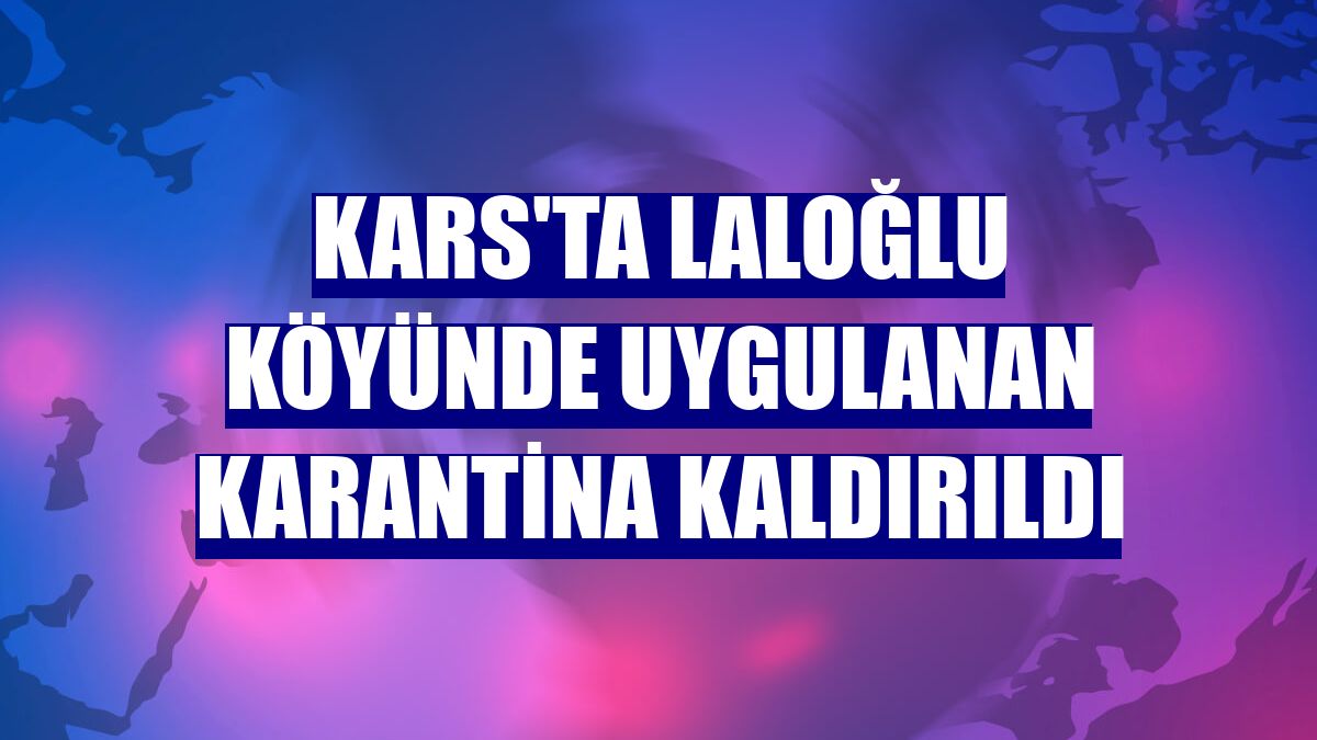 Kars'ta Laloğlu köyünde uygulanan karantina kaldırıldı