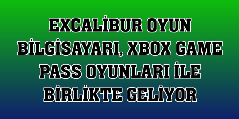 Excalibur oyun bilgisayarı, Xbox Game Pass oyunları ile birlikte geliyor