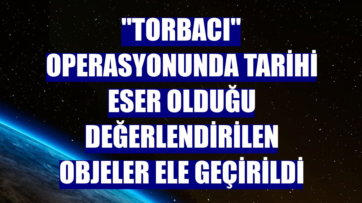 "Torbacı" operasyonunda tarihi eser olduğu değerlendirilen objeler ele geçirildi