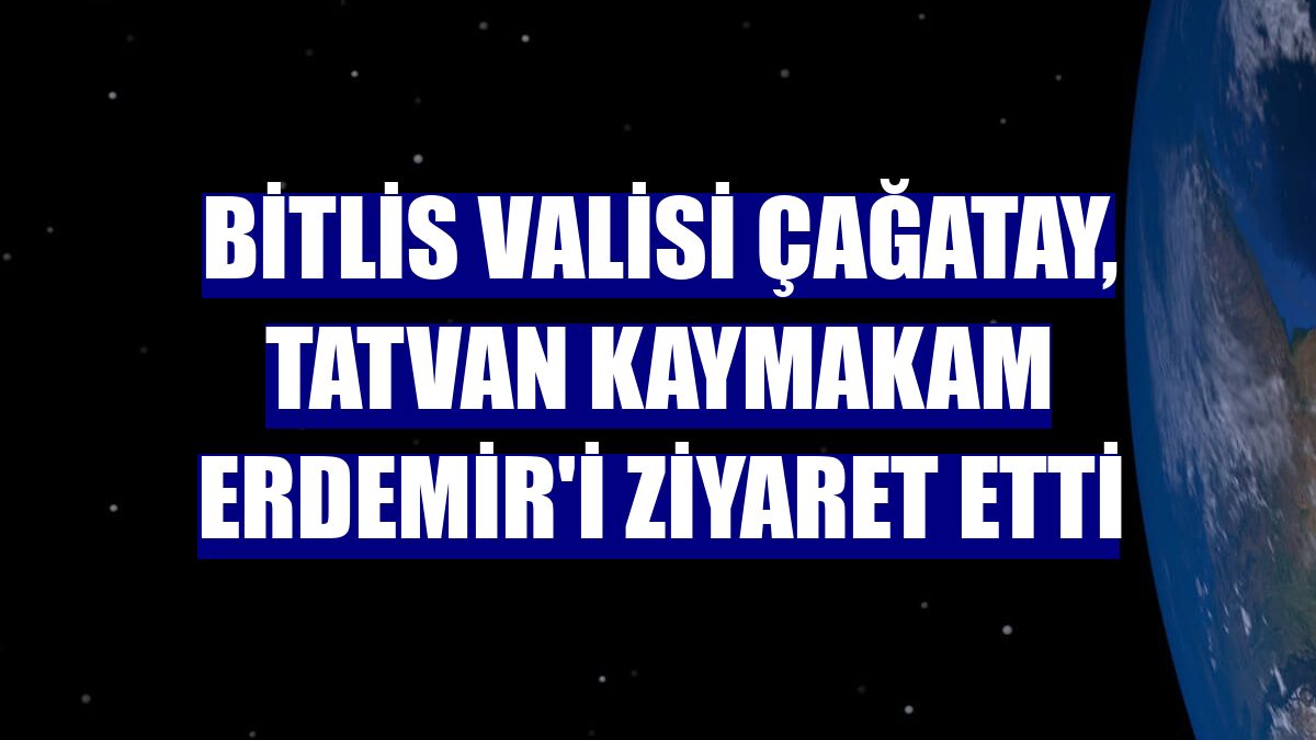 Bitlis Valisi Çağatay, Tatvan Kaymakam Erdemir'i ziyaret etti
