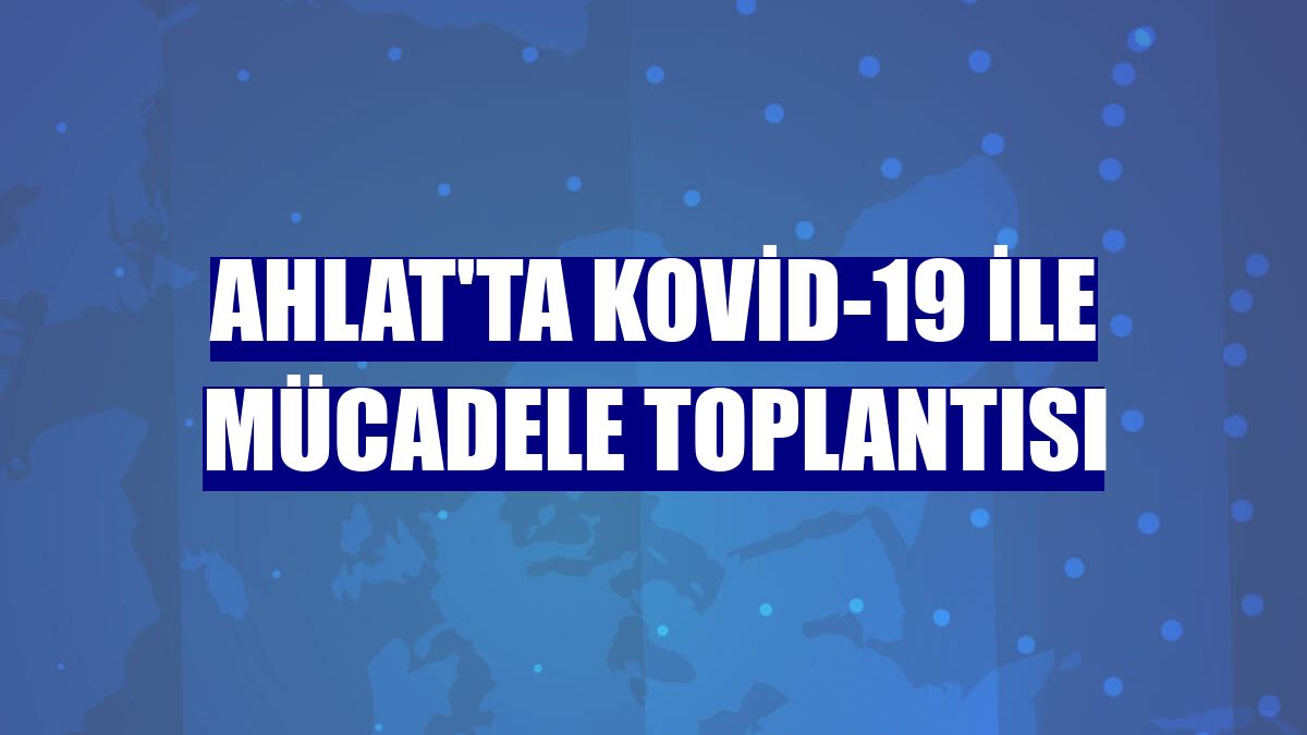 Ahlat'ta Kovid-19 ile mücadele toplantısı