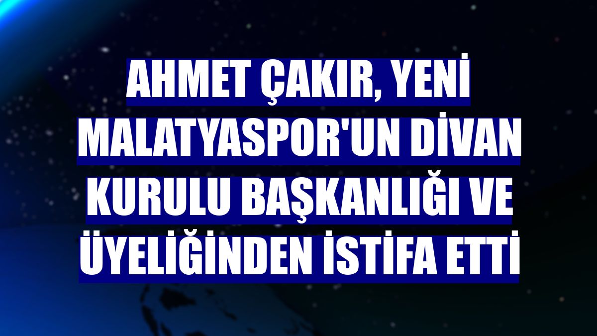 Ahmet Çakır, Yeni Malatyaspor'un divan kurulu başkanlığı ve üyeliğinden istifa etti