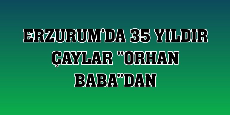 Erzurum'da 35 yıldır çaylar 'Orhan baba'dan
