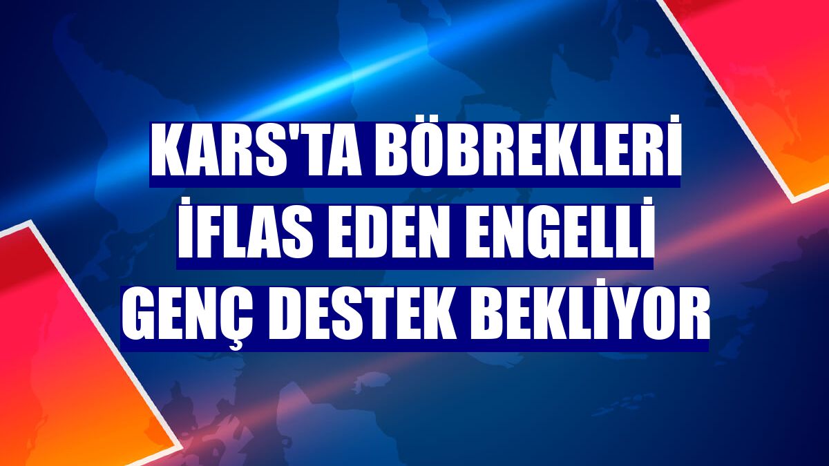 Kars'ta böbrekleri iflas eden engelli genç destek bekliyor