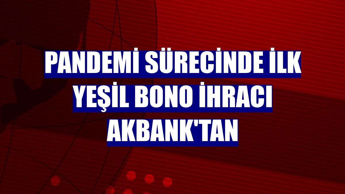Pandemi sürecinde ilk Yeşil Bono ihracı Akbank'tan