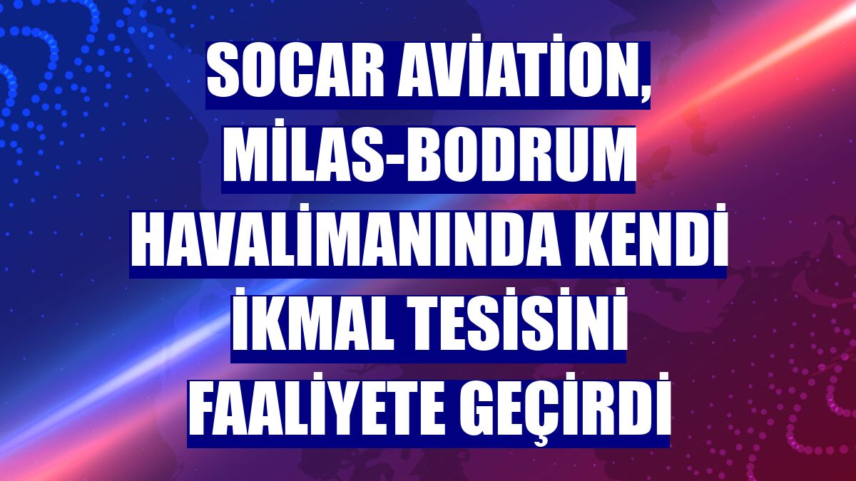 SOCAR Aviation, Milas-Bodrum Havalimanında kendi ikmal tesisini faaliyete geçirdi