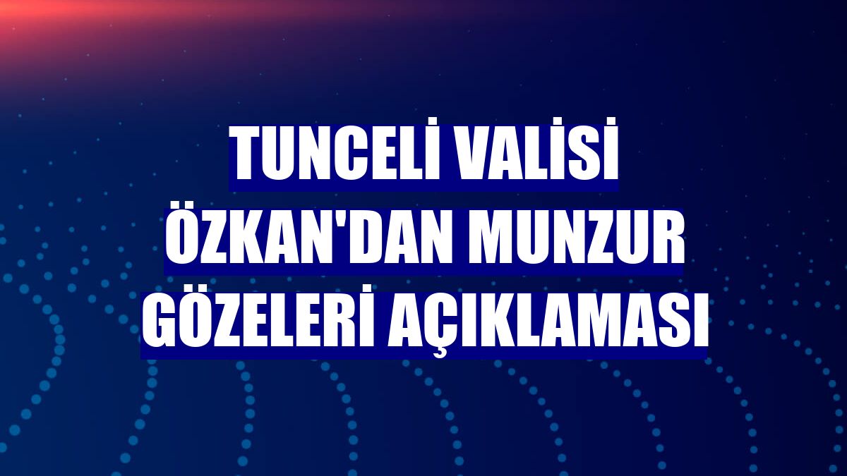 Tunceli Valisi Özkan'dan Munzur Gözeleri açıklaması