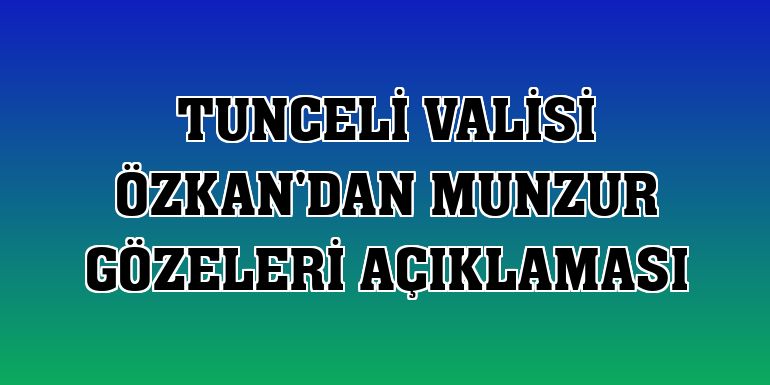 Tunceli Valisi Özkan'dan Munzur Gözeleri açıklaması