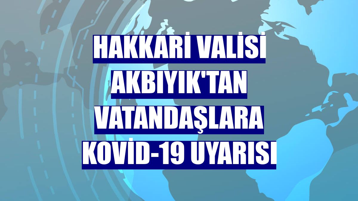 Hakkari Valisi Akbıyık'tan vatandaşlara Kovid-19 uyarısı