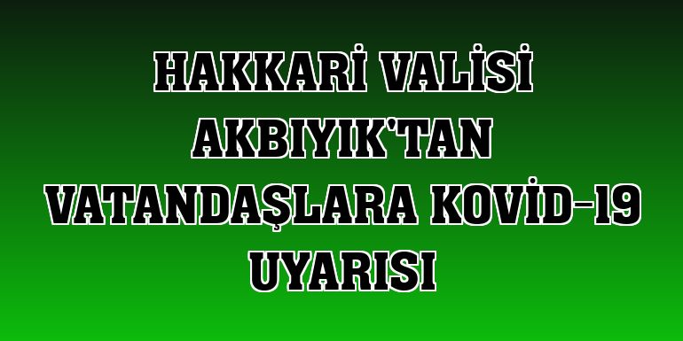 Hakkari Valisi Akbıyık'tan vatandaşlara Kovid-19 uyarısı