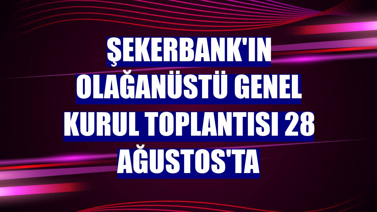 Şekerbank'ın olağanüstü genel kurul toplantısı 28 Ağustos'ta