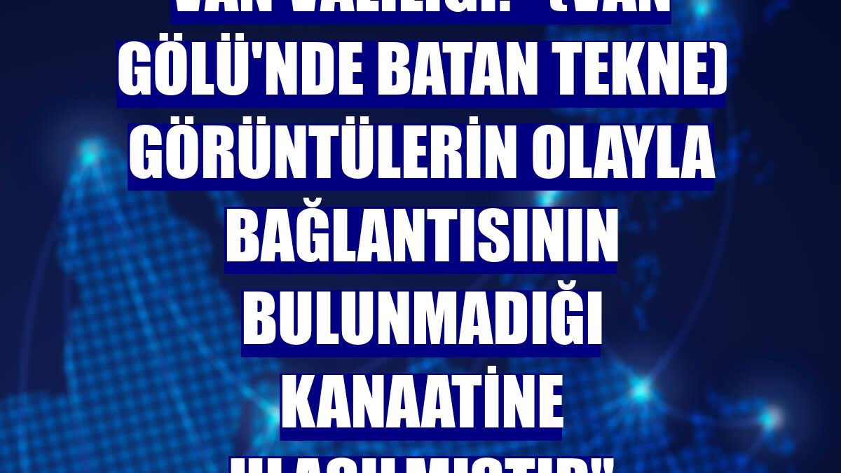 Van Valiliği: "(Van Gölü'nde batan tekne) Görüntülerin olayla bağlantısının bulunmadığı kanaatine ulaşılmıştır"