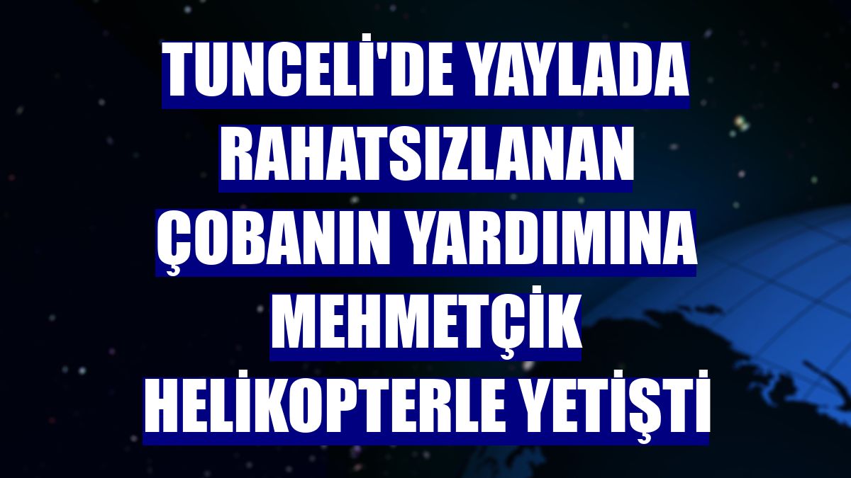 Tunceli'de yaylada rahatsızlanan çobanın yardımına Mehmetçik helikopterle yetişti