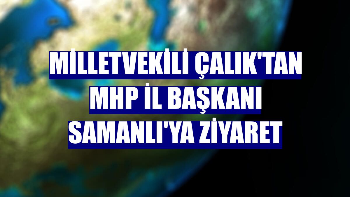 Milletvekili Çalık'tan MHP İl Başkanı Samanlı'ya ziyaret