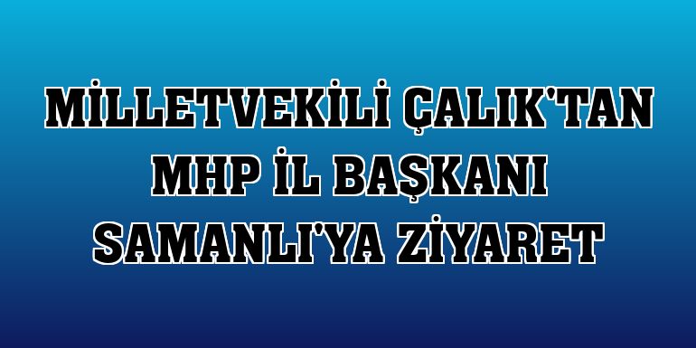 Milletvekili Çalık'tan MHP İl Başkanı Samanlı'ya ziyaret