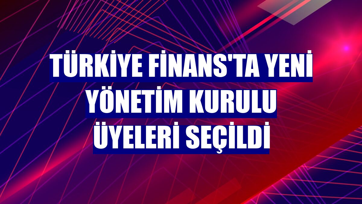 Türkiye Finans'ta yeni yönetim kurulu üyeleri seçildi