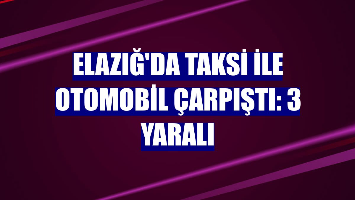 Elazığ'da taksi ile otomobil çarpıştı: 3 yaralı