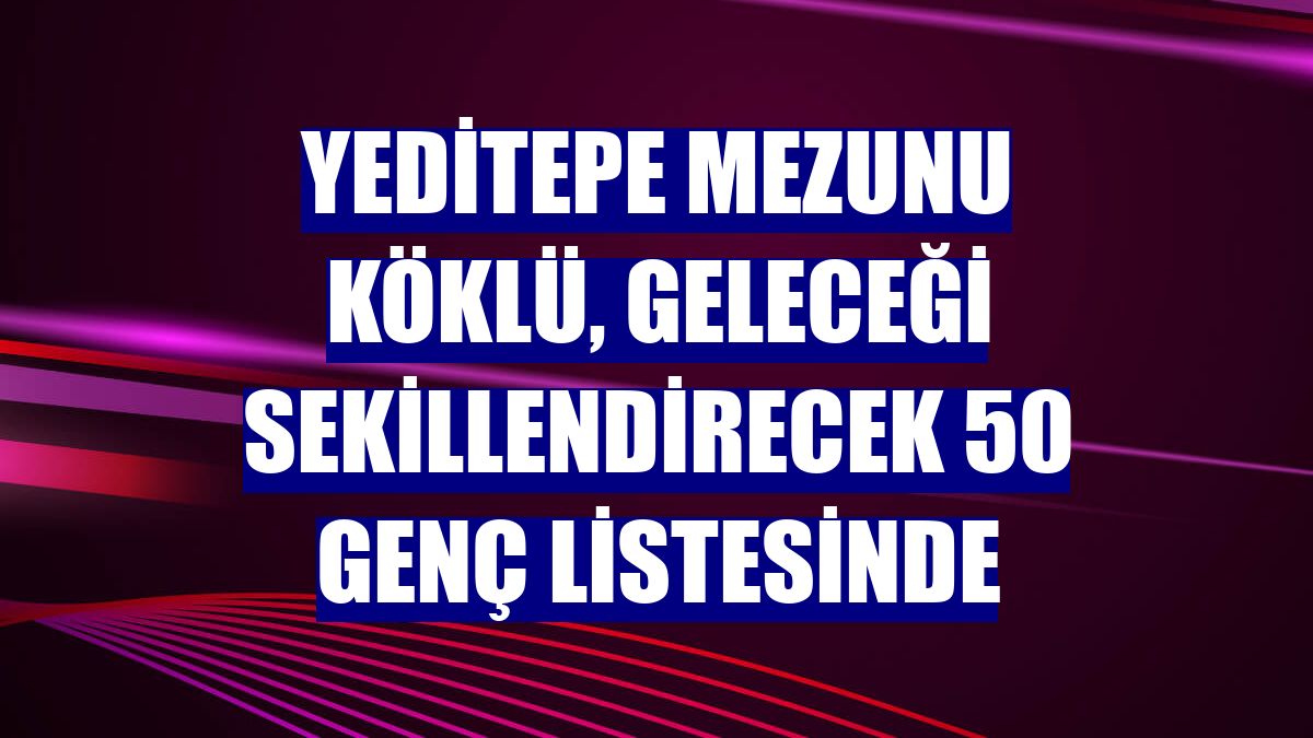 Yeditepe mezunu Köklü, geleceği sekillendirecek 50 genç listesinde