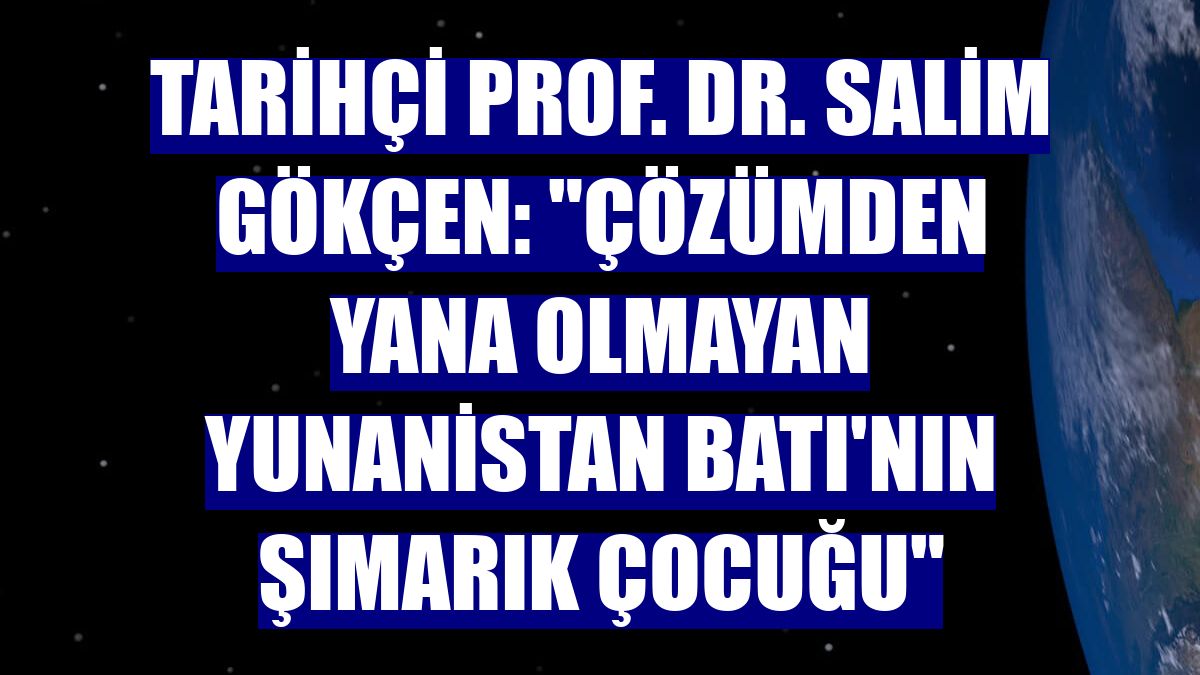 Tarihçi Prof. Dr. Salim Gökçen: "Çözümden yana olmayan Yunanistan Batı'nın şımarık çocuğu"