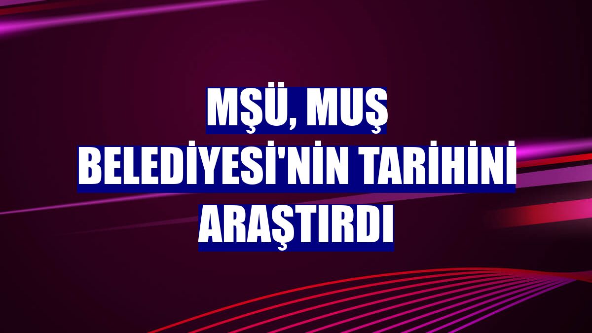 MŞÜ, Muş Belediyesi'nin tarihini araştırdı