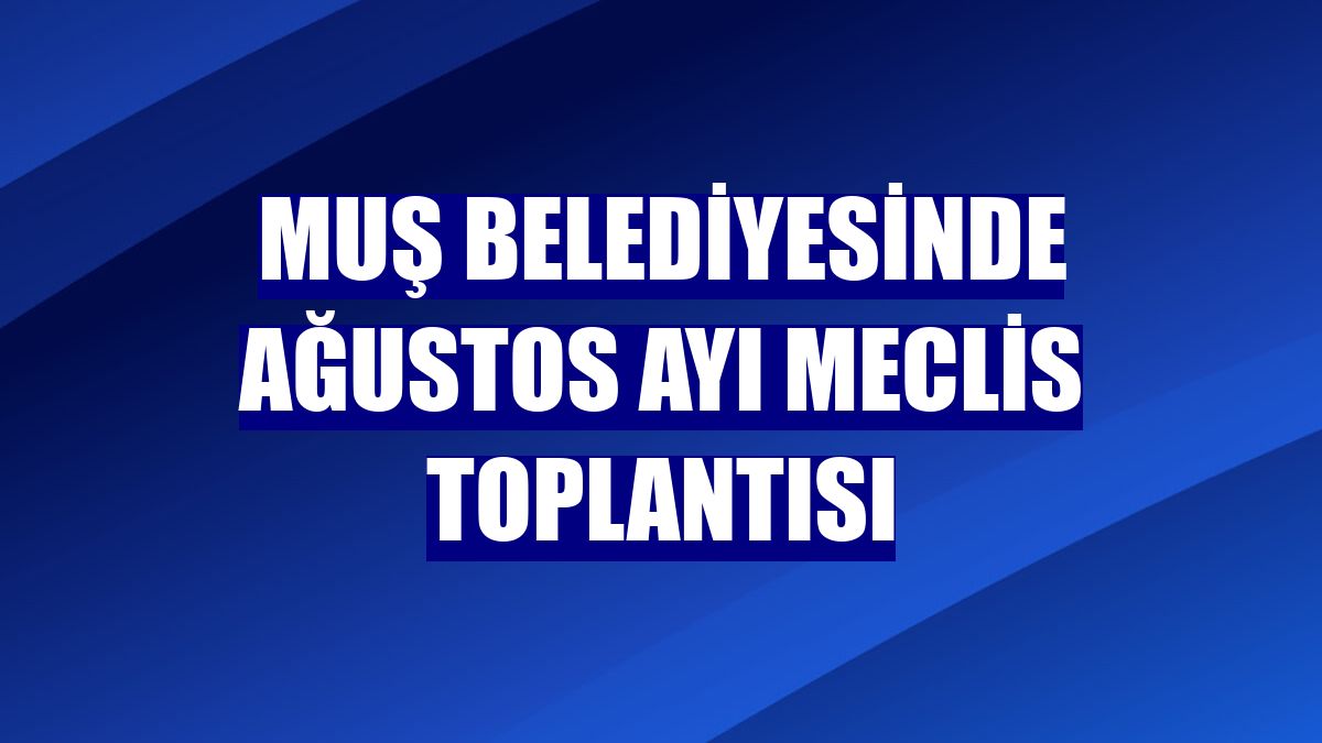 Muş Belediyesinde ağustos ayı meclis toplantısı