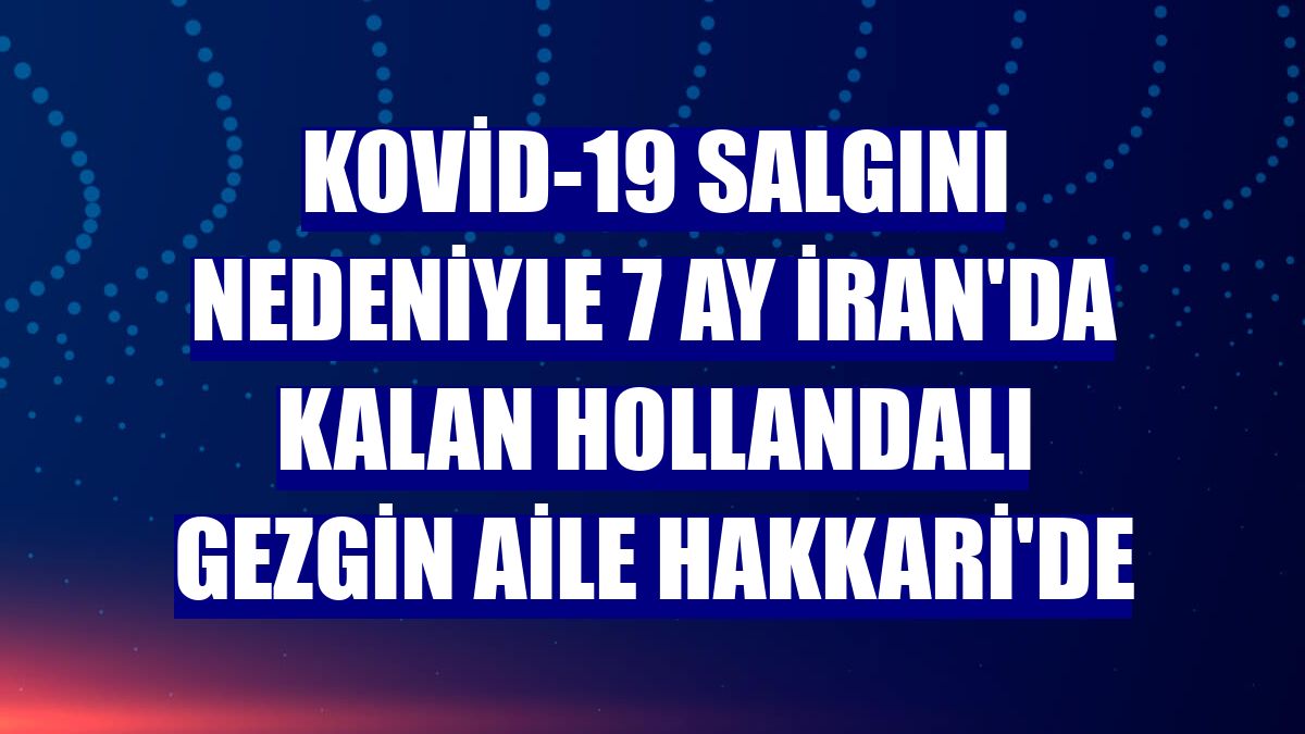Kovid-19 salgını nedeniyle 7 ay İran'da kalan Hollandalı gezgin aile Hakkari'de