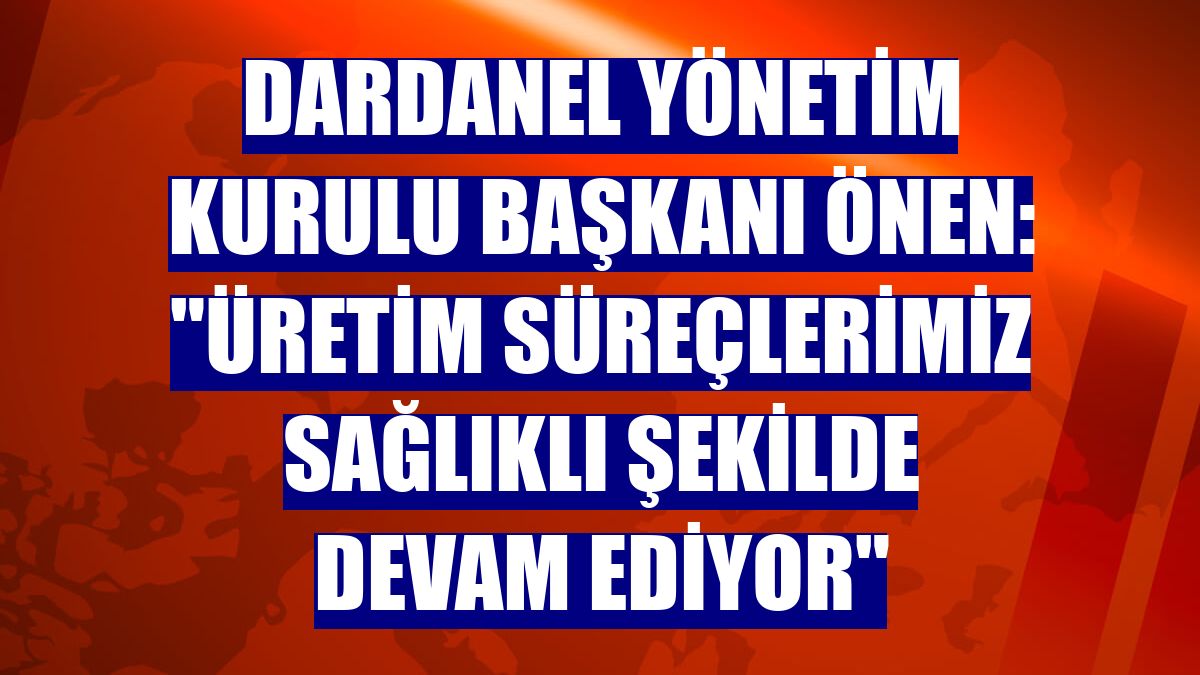 Dardanel Yönetim Kurulu Başkanı Önen: "Üretim süreçlerimiz sağlıklı şekilde devam ediyor"
