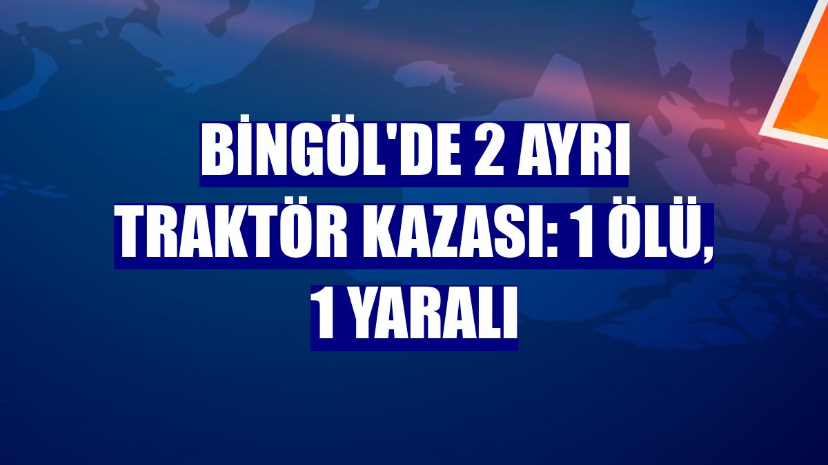 Bingöl'de 2 ayrı traktör kazası: 1 ölü, 1 yaralı