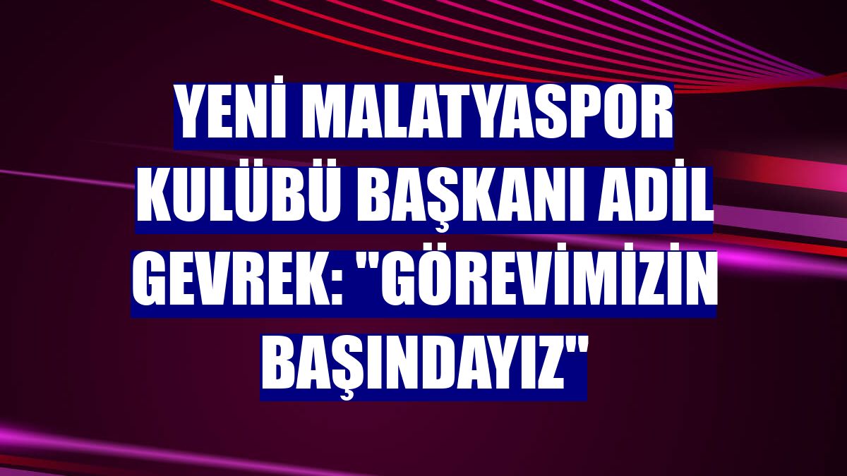 Yeni Malatyaspor Kulübü Başkanı Adil Gevrek: "Görevimizin başındayız"