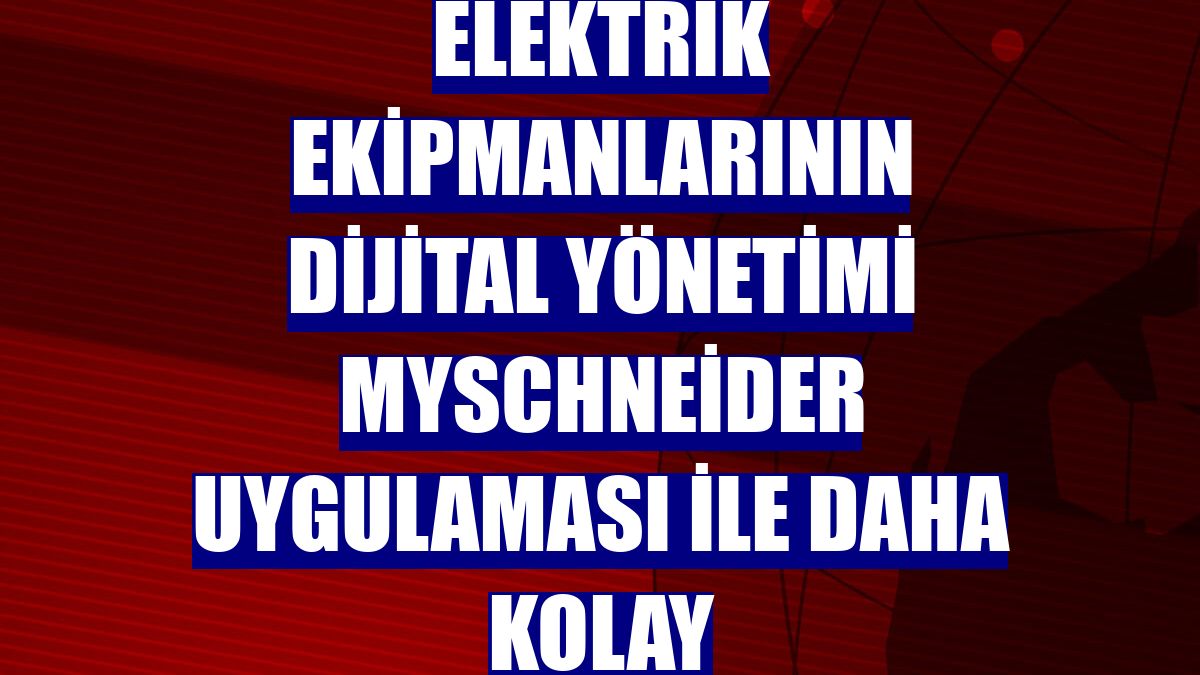 Elektrik ekipmanlarının dijital yönetimi MySchneider Uygulaması ile daha kolay