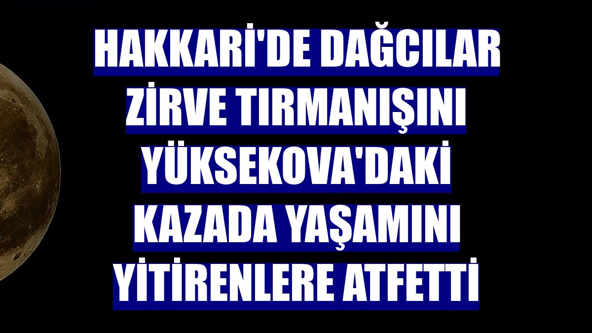 Hakkari'de dağcılar zirve tırmanışını Yüksekova'daki kazada yaşamını yitirenlere atfetti