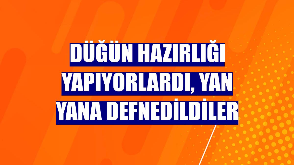 Düğün hazırlığı yapıyorlardı, yan yana defnedildiler