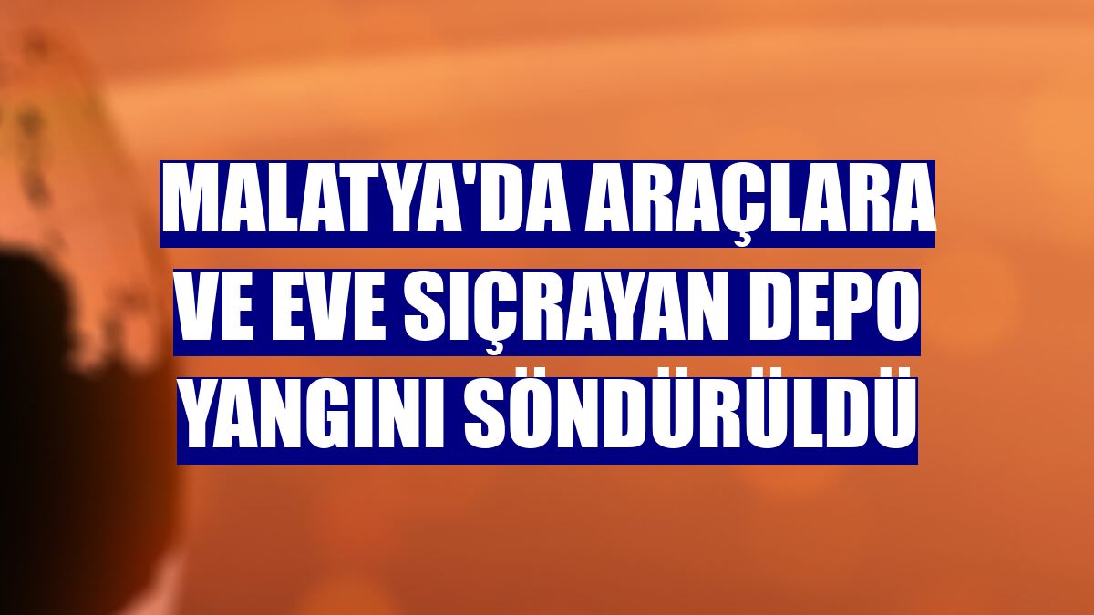 Malatya'da araçlara ve eve sıçrayan depo yangını söndürüldü