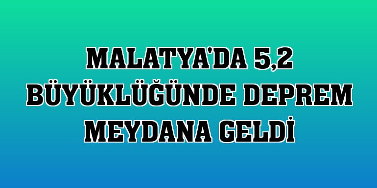 Malatya'da 5,2 büyüklüğünde deprem meydana geldi