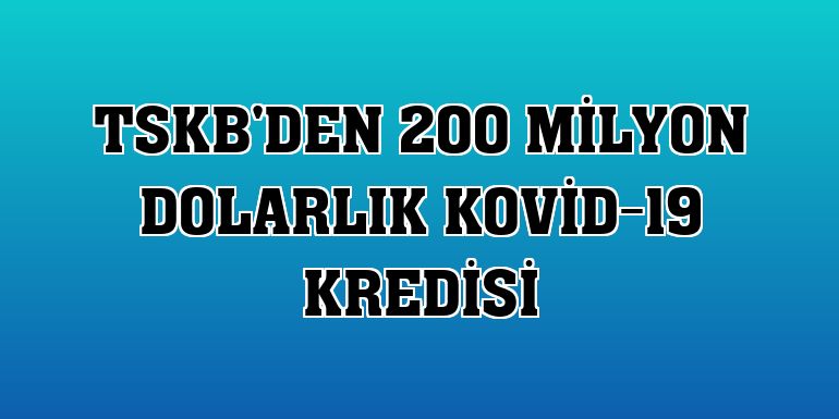TSKB'den 200 milyon dolarlık Kovid-19 kredisi