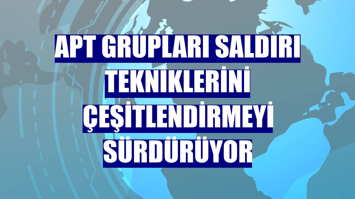 APT grupları saldırı tekniklerini çeşitlendirmeyi sürdürüyor