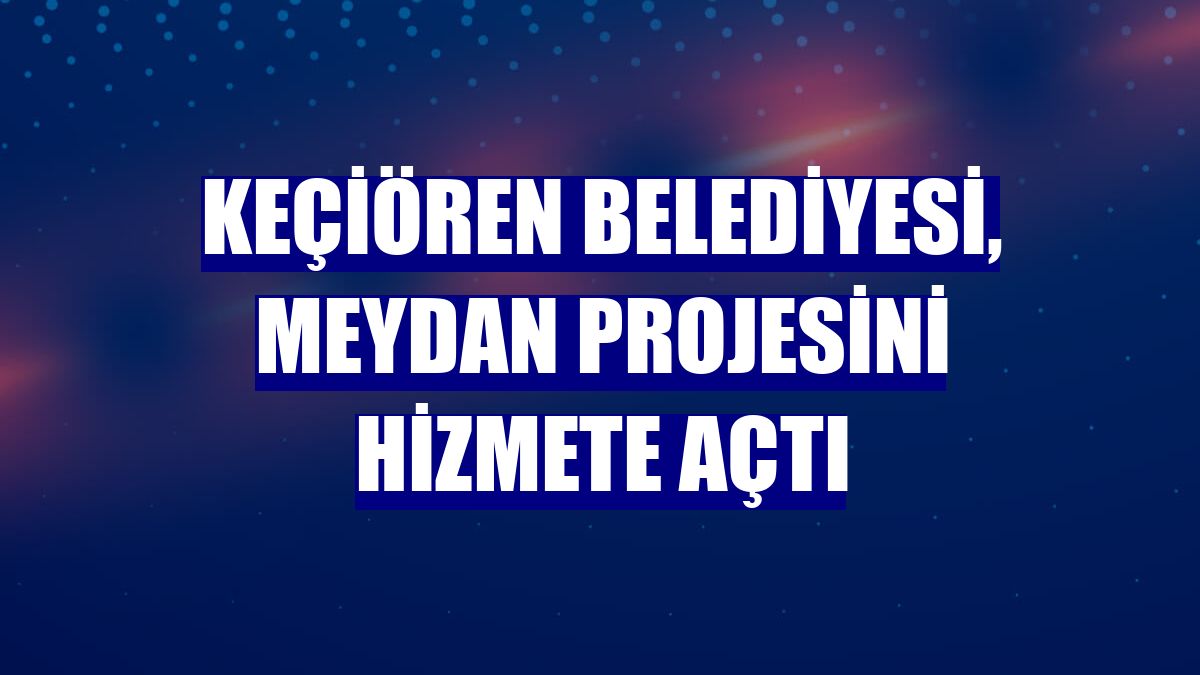 Keçiören Belediyesi, meydan projesini hizmete açtı