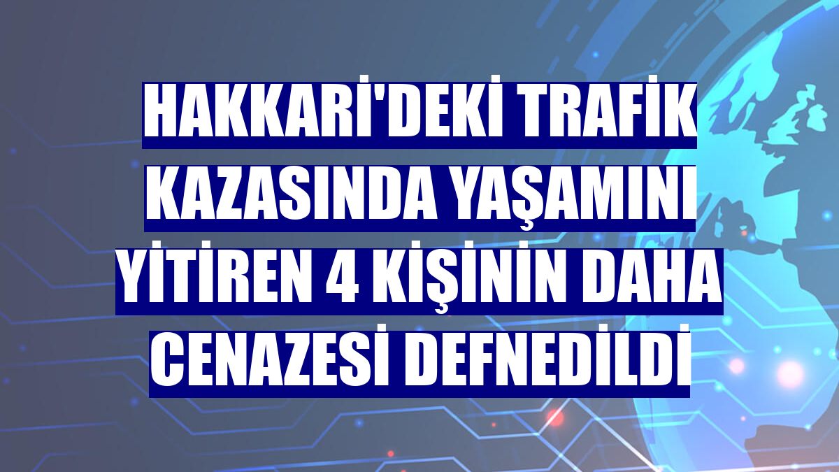 Hakkari'deki trafik kazasında yaşamını yitiren 4 kişinin daha cenazesi defnedildi
