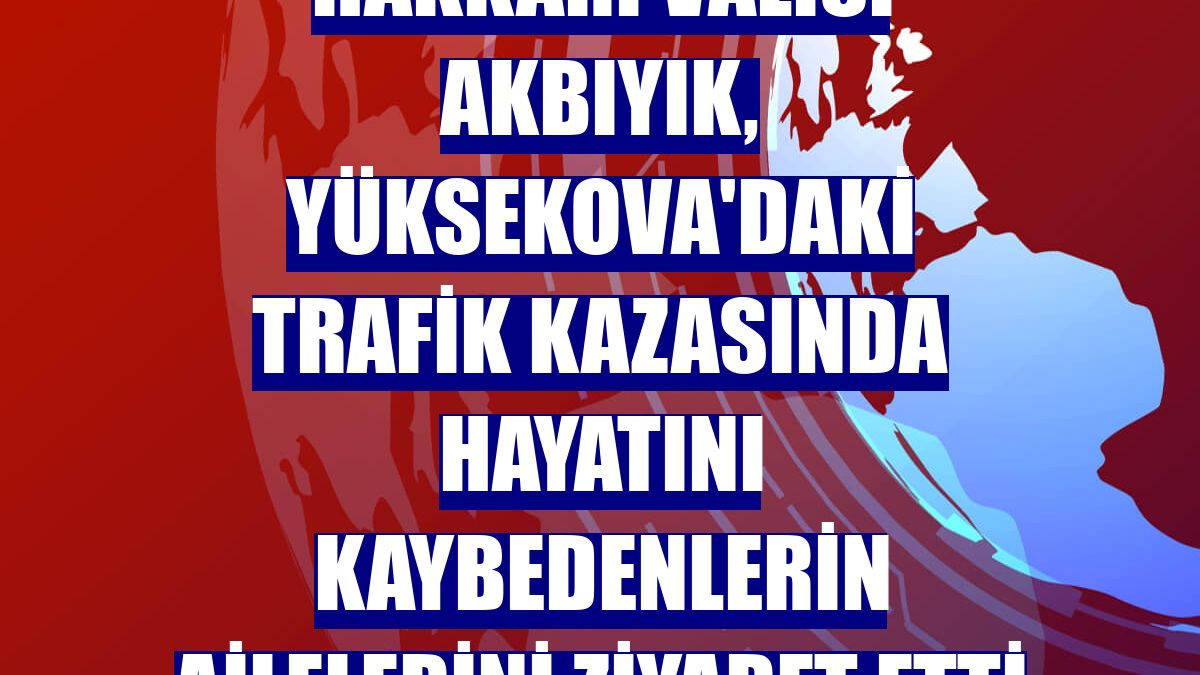 Hakkari Valisi Akbıyık, Yüksekova'daki trafik kazasında hayatını kaybedenlerin ailelerini ziyaret etti